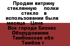 Продам витрину стеклянную, 4 полки (стекло), в использовании была 3 месяца › Цена ­ 9 000 - Все города Бизнес » Оборудование   . Тамбовская обл.,Тамбов г.